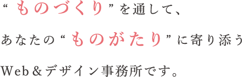 “ものづくり”を通して、あなたの“ものがたり”に寄り添うWeb＆デザイン事務所です。