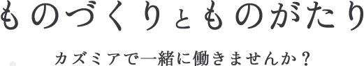 ものづくりとものがたり　カズミアで一緒に働きませんか？