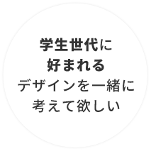 学生世代に好まれるデザインを一緒に考えて欲しい