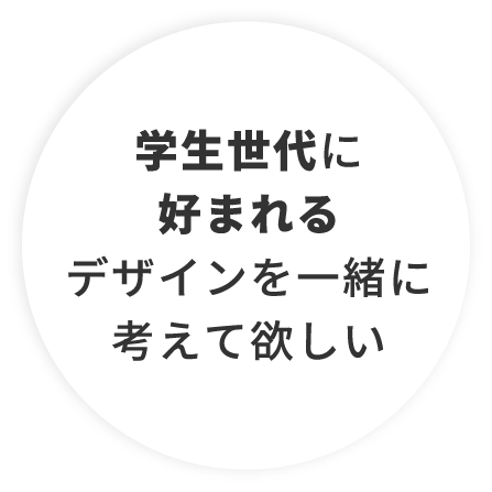 学生世代に好まれるデザインを一緒に考えて欲しい